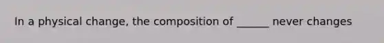 In a physical change, the composition of ______ never changes