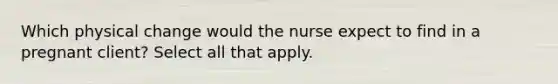 Which physical change would the nurse expect to find in a pregnant client? Select all that apply.