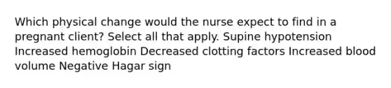 Which physical change would the nurse expect to find in a pregnant client? Select all that apply. Supine hypotension Increased hemoglobin Decreased clotting factors Increased blood volume Negative Hagar sign