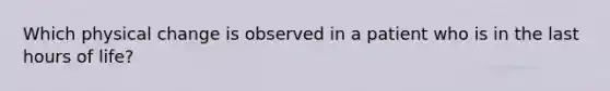 Which physical change is observed in a patient who is in the last hours of life?