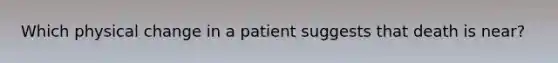 Which physical change in a patient suggests that death is near?