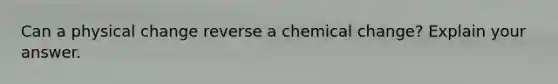 Can a physical change reverse a chemical change? Explain your answer.