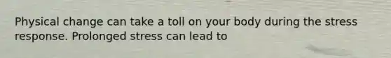 Physical change can take a toll on your body during the stress response. Prolonged stress can lead to