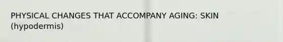 PHYSICAL CHANGES THAT ACCOMPANY AGING: SKIN (hypodermis)
