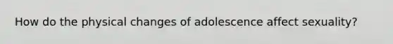 How do the physical changes of adolescence affect sexuality?