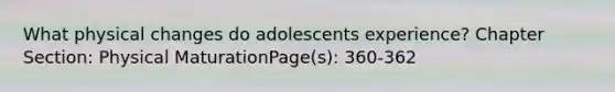 What physical changes do adolescents experience? Chapter Section: Physical MaturationPage(s): 360-362