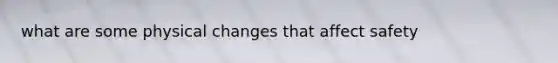 what are some physical changes that affect safety