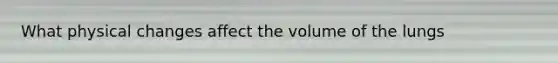 What physical changes affect the volume of the lungs