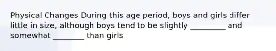 Physical Changes During this age period, boys and girls differ little in size, although boys tend to be slightly _________ and somewhat ________ than girls