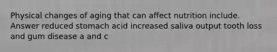 Physical changes of aging that can affect nutrition include. Answer reduced stomach acid increased saliva output tooth loss and gum disease a and c