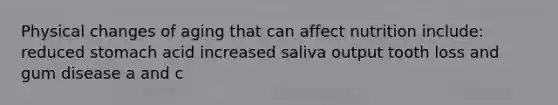 Physical changes of aging that can affect nutrition include: reduced stomach acid increased saliva output tooth loss and gum disease a and c