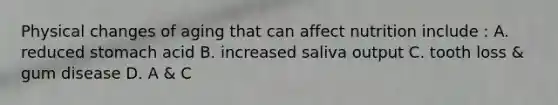 Physical changes of aging that can affect nutrition include : A. reduced stomach acid B. increased saliva output C. tooth loss & gum disease D. A & C