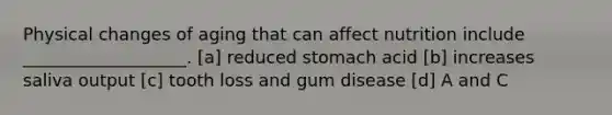 Physical changes of aging that can affect nutrition include ___________________. [a] reduced stomach acid [b] increases saliva output [c] tooth loss and gum disease [d] A and C