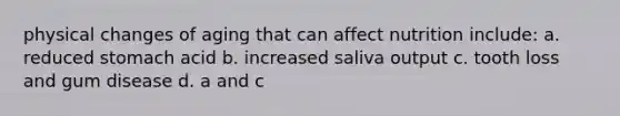 physical changes of aging that can affect nutrition include: a. reduced stomach acid b. increased saliva output c. tooth loss and gum disease d. a and c