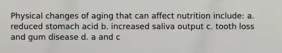 Physical changes of aging that can affect nutrition include: a. reduced stomach acid b. increased saliva output c. tooth loss and gum disease d. a and c