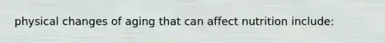 physical changes of aging that can affect nutrition include: