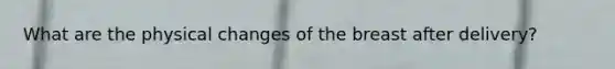 What are the physical changes of the breast after delivery?