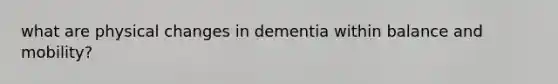 what are physical changes in dementia within balance and mobility?