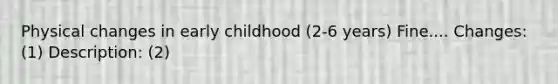 Physical changes in early childhood (2-6 years) Fine.... Changes: (1) Description: (2)