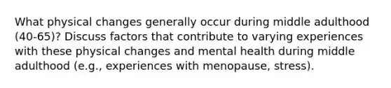 What physical changes generally occur during middle adulthood (40-65)? Discuss factors that contribute to varying experiences with these physical changes and mental health during middle adulthood (e.g., experiences with menopause, stress).