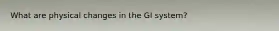 What are physical changes in the GI system?