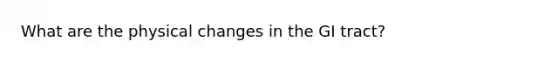 What are the physical changes in the GI tract?