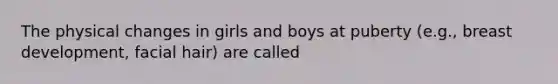 The physical changes in girls and boys at puberty (e.g., breast development, facial hair) are called