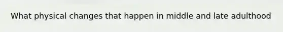 What physical changes that happen in middle and late adulthood