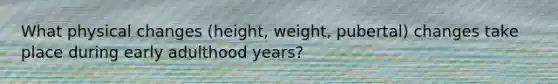 What physical changes (height, weight, pubertal) changes take place during early adulthood years?