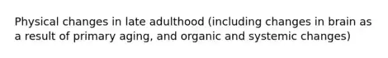 Physical changes in late adulthood (including changes in brain as a result of primary aging, and organic and systemic changes)