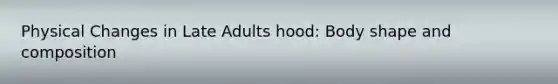 Physical Changes in Late Adults hood: Body shape and composition