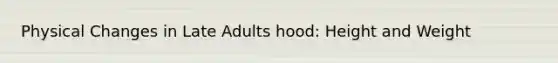 Physical Changes in Late Adults hood: Height and Weight