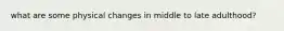 what are some physical changes in middle to late adulthood?