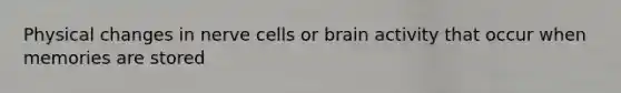 Physical changes in nerve cells or brain activity that occur when memories are stored