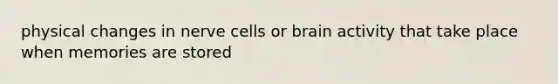 physical changes in nerve cells or brain activity that take place when memories are stored