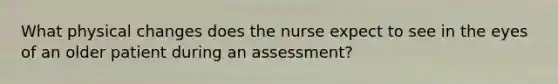 What physical changes does the nurse expect to see in the eyes of an older patient during an assessment?