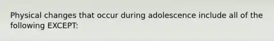 Physical changes that occur during adolescence include all of the following EXCEPT: