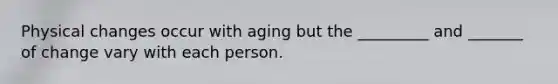 Physical changes occur with aging but the _________ and _______ of change vary with each person.