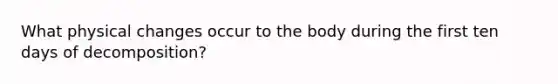 What physical changes occur to the body during the first ten days of decomposition?