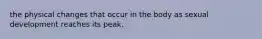 the physical changes that occur in the body as sexual development reaches its peak.