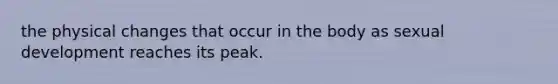 the physical changes that occur in the body as sexual development reaches its peak.