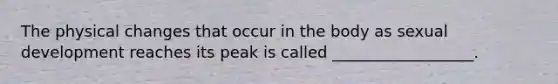 The physical changes that occur in the body as sexual development reaches its peak is called __________________.