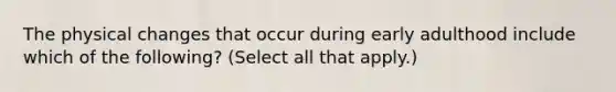 The physical changes that occur during early adulthood include which of the following? (Select all that apply.)