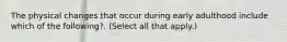 The physical changes that occur during early adulthood include which of the following?. (Select all that apply.)