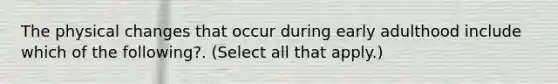 The physical changes that occur during early adulthood include which of the following?. (Select all that apply.)