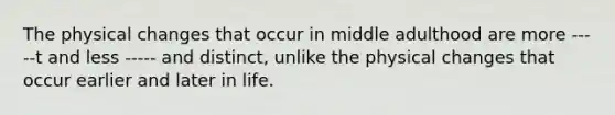 The physical changes that occur in middle adulthood are more -----t and less ----- and distinct, unlike the physical changes that occur earlier and later in life.