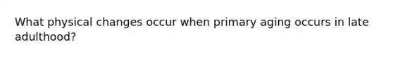 What physical changes occur when primary aging occurs in late adulthood?