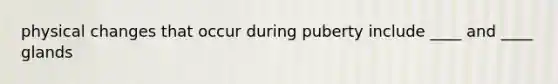 physical changes that occur during puberty include ____ and ____ glands