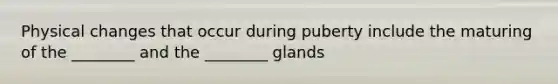 Physical changes that occur during puberty include the maturing of the ________ and the ________ glands