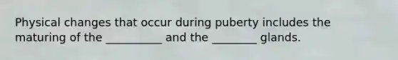 Physical changes that occur during puberty includes the maturing of the __________ and the ________ glands.